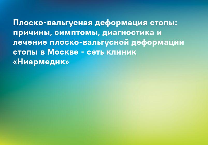 Плоско-вальгусная деформация стопы: причины, симптомы, диагностика и лечение плоско-вальгусной деформации стопы в Москве - сеть клиник «Ниармедик»
