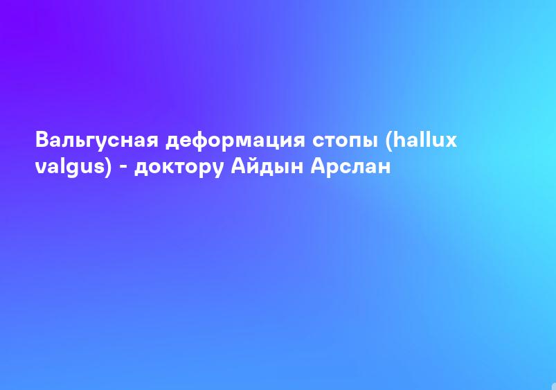 Вальгусная деформация стопы (hallux valgus) - доктору Айдын Арслан