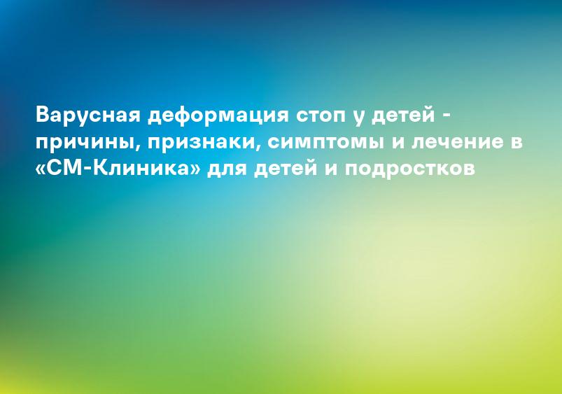 Варусная деформация стоп у детей - причины, признаки, симптомы и лечение в «СМ-Клиника» для детей и подростков
