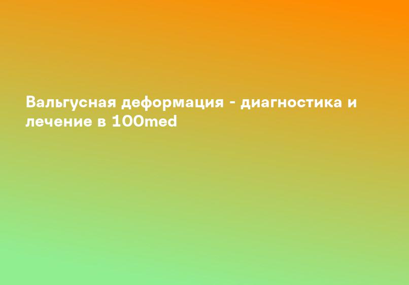 Вальгусная деформация - диагностика и лечение в 100med