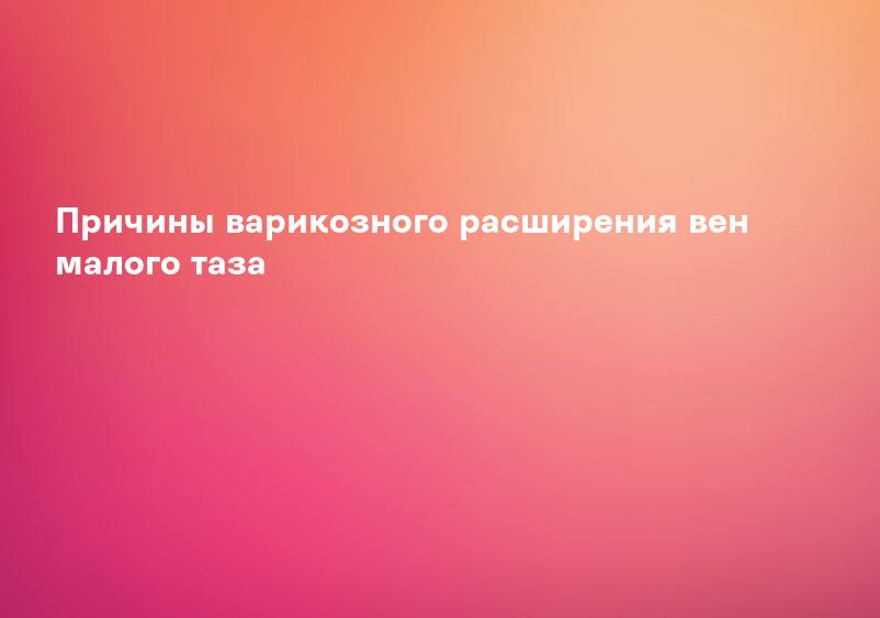 Причины варикозного расширения вен малого таза
