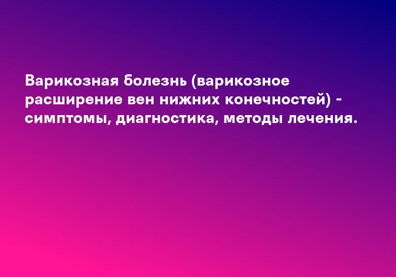 Варикозная болезнь (варикозное расширение вен нижних конечностей) - симптомы, диагностика, методы лечения.