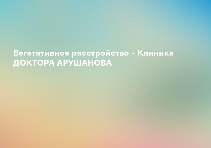 Вегетативные нарушения: лечение в Москве, цены, стоимость | Клиника лечения головной боли академика Александра Вейна