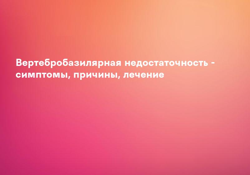 Вертебробазилярная недостаточность - симптомы, причины, лечение