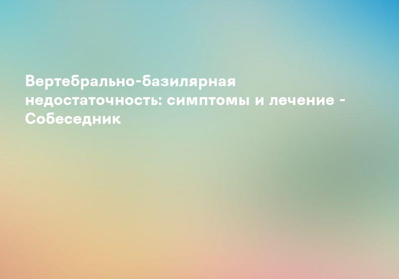 Вертебрально-базилярная недостаточность: симптомы и лечение - Собеседник