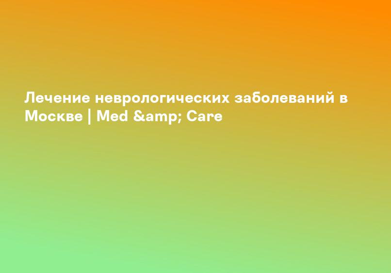 Лечение неврологических заболеваний в Москве | Med & Care