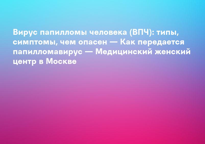 Вирус папилломы человека (ВПЧ): типы, симптомы, чем опасен — Как передается папилломавирус — Медицинский женский центр в Москве