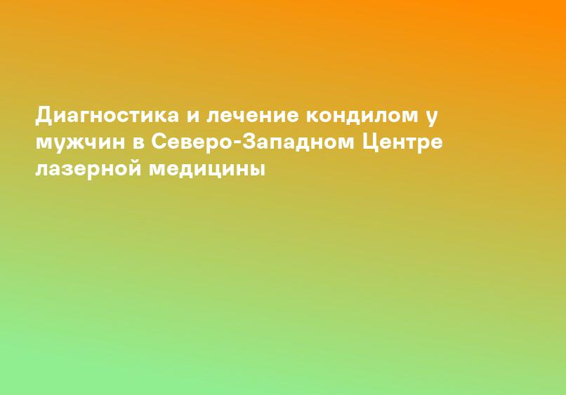 Диагностика и лечение кондилом у мужчин в Северо-Западном Центре лазерной медицины