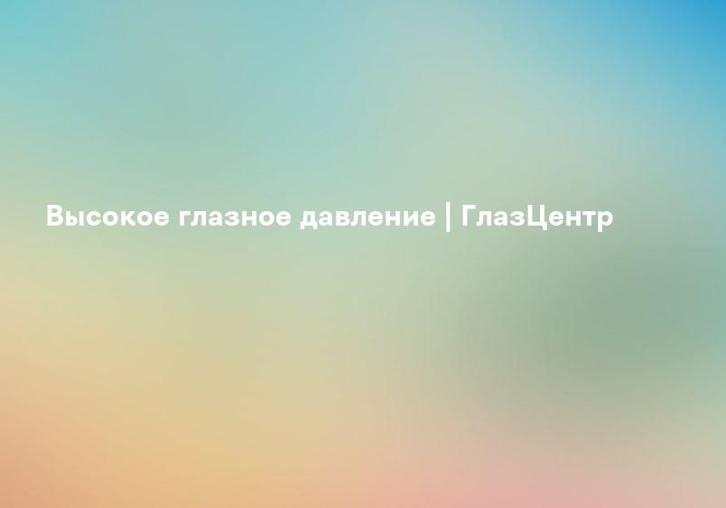 Повышение внутриглазного давления: что это такое и как это лечить - Експертна офтальмологія