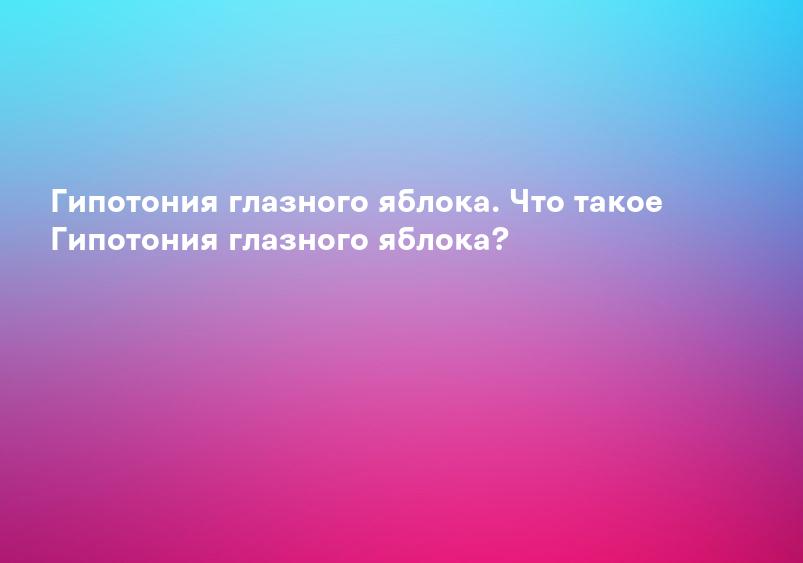 Гипотония глазного яблока. Что такое Гипотония глазного яблока?