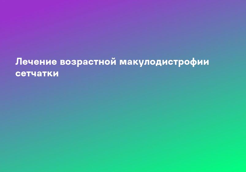 Лечение возрастной макулодистрофии сетчатки