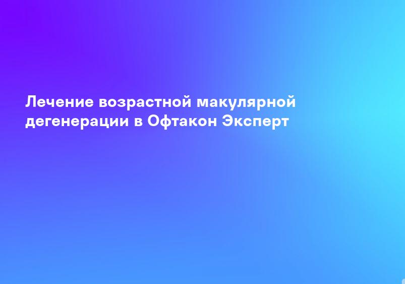 Лечение возрастной макулярной дегенерации в Офтакон Эксперт