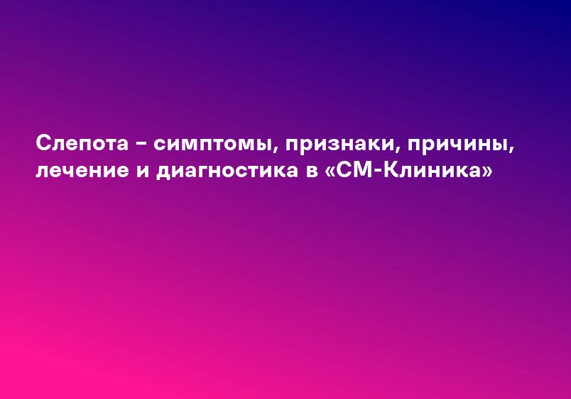Слепота – симптомы, признаки, причины, лечение и диагностика в «СМ-Клиника»