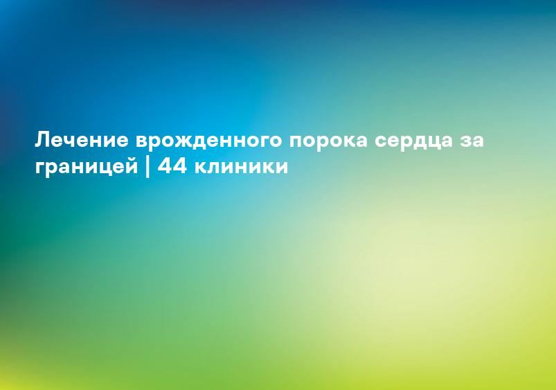 Лечение врожденного порока сердца за границей | 44 клиники