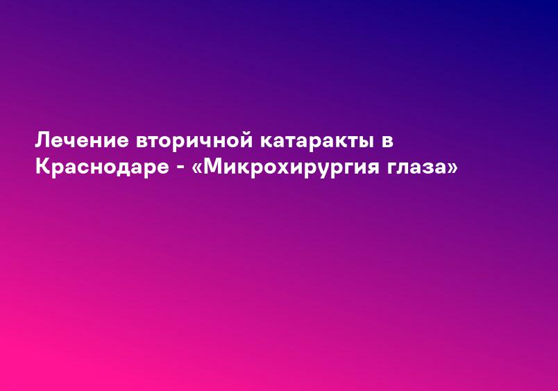 Лечение вторичной катаракты в Краснодаре - «Микрохирургия глаза»