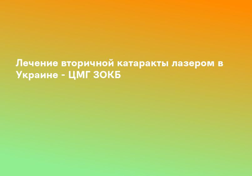 Лечение вторичной катаракты лазером в Украине - ЦМГ ЗОКБ