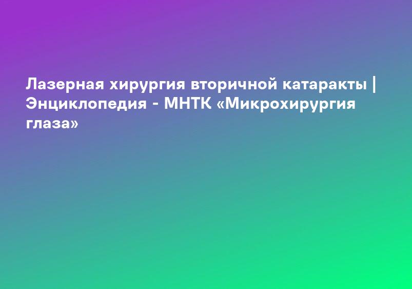 Лазерная хирургия вторичной катаракты | Энциклопедия - МНТК «Микрохирургия глаза»