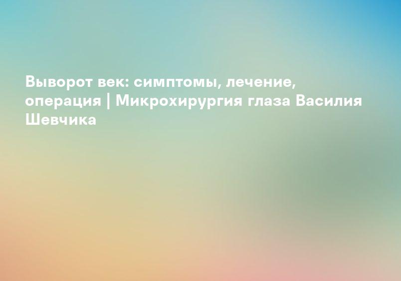 Выворот век: симптомы, лечение, операция | Микрохирургия глаза Василия Шевчика
