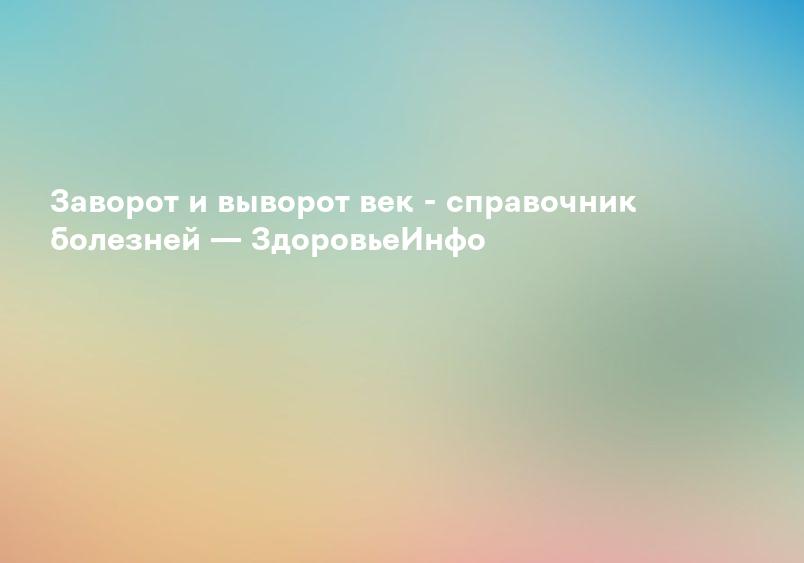 Заворот и выворот век - справочник болезней — ЗдоровьеИнфо