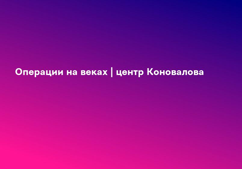 Операции на веках | центр Коновалова