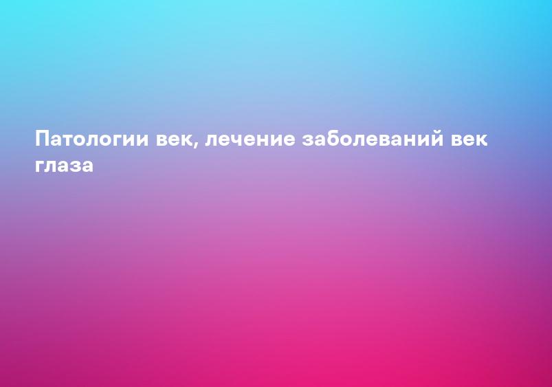 Патологии век, лечение заболеваний век глаза