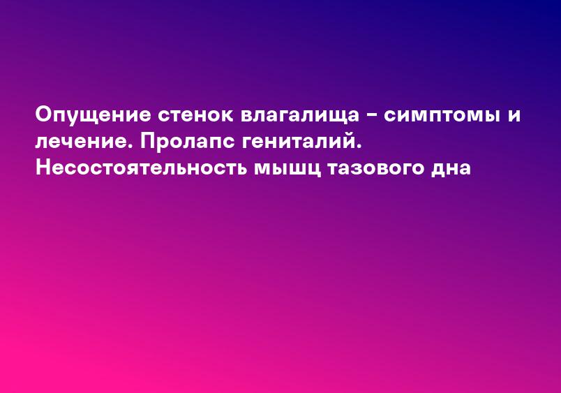 Опущение стенок влагалища – симптомы и лечение. Пролапс гениталий. Несостоятельность мышц тазового дна