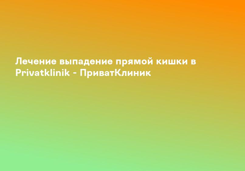 Лечение выпадение прямой кишки в Privatklinik - ПриватКлиник