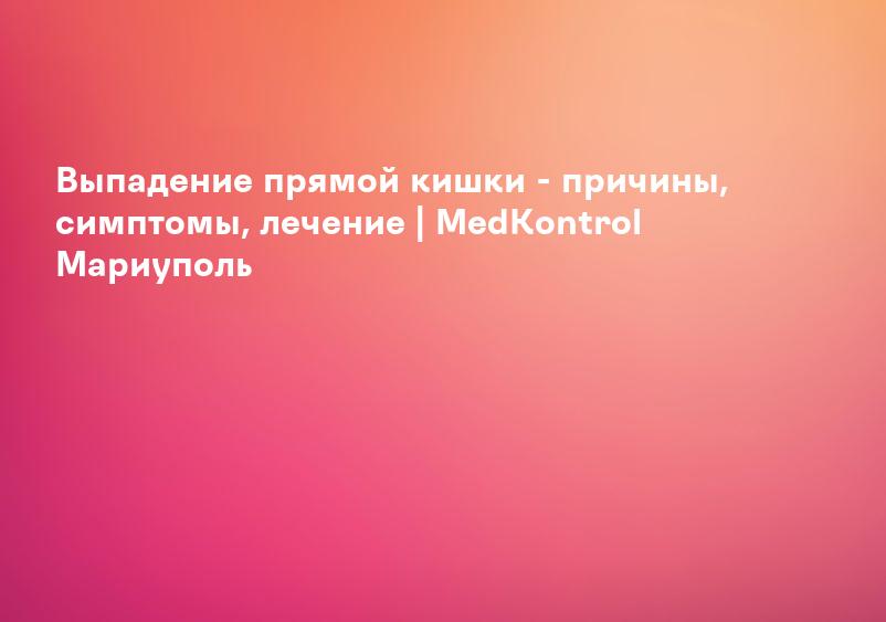 Выпадение прямой кишки - причины, симптомы, лечение | MedKontrol Мариуполь