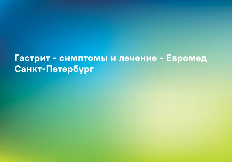 Гастрит - симптомы и лечение - Евромед Санкт-Петербург