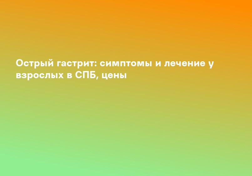Острый гастрит: симптомы и лечение у взрослых в СПБ, цены