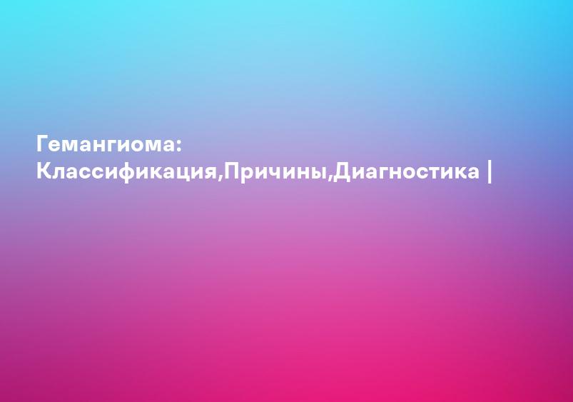 Гемангиома: Классификация,Причины,Диагностика |