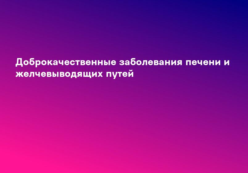Доброкачественные заболевания печени и желчевыводящих путей