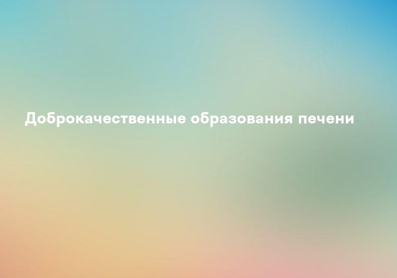 Доброкачественные образования печени