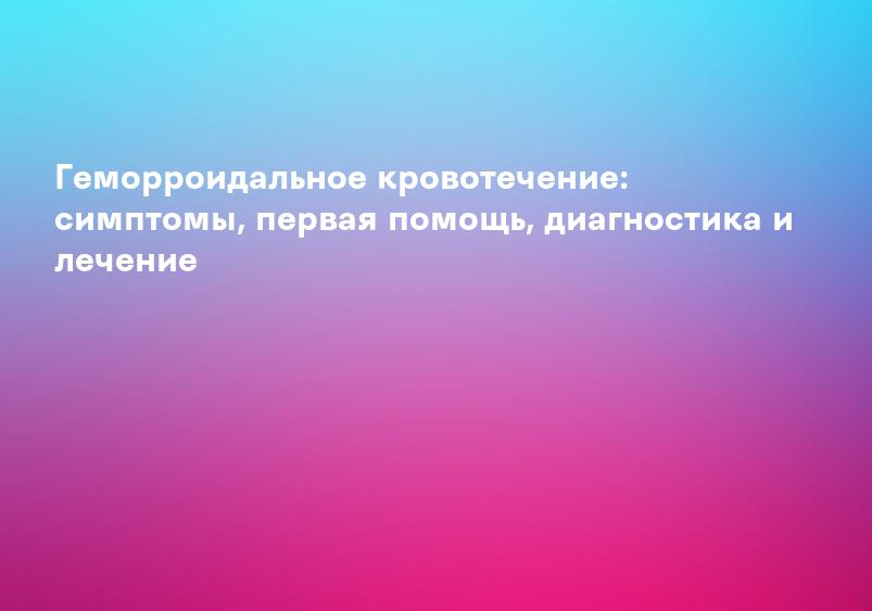Геморроидальное кровотечение: симптомы, первая помощь, диагностика и лечение