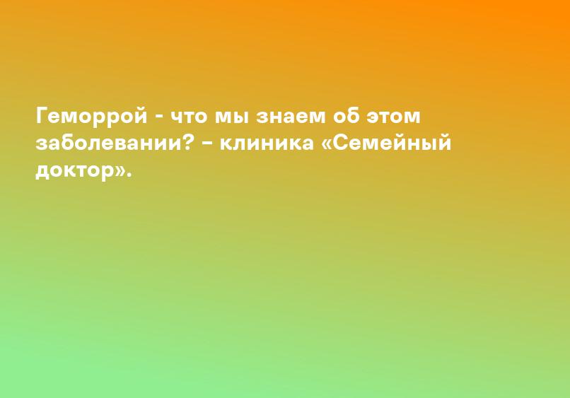 Геморрой - что мы знаем об этом заболевании? – клиника «Семейный доктор».