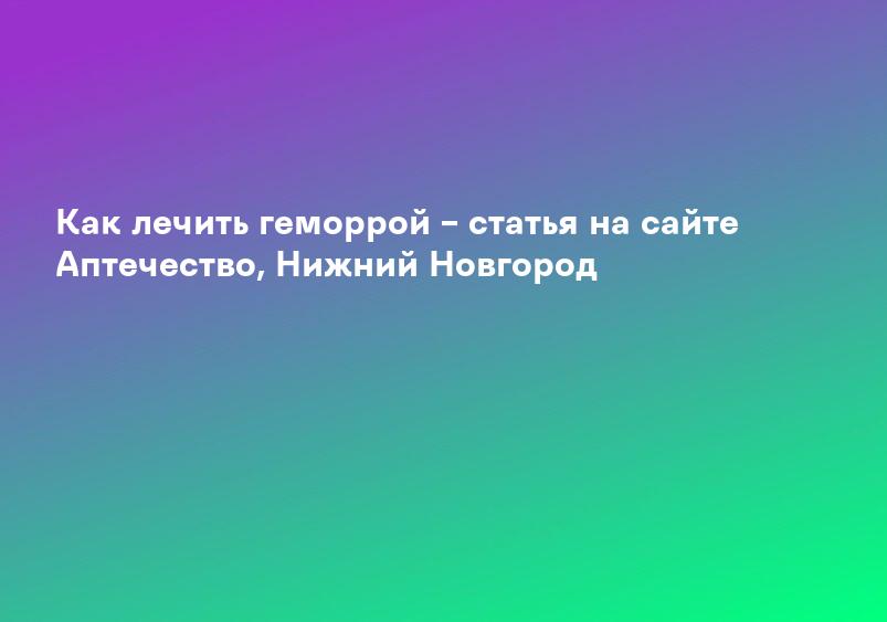 Геморрой: причины, симптомы, диагностика и лечение геморроя в Москве - сеть клиник «Ниармедик»