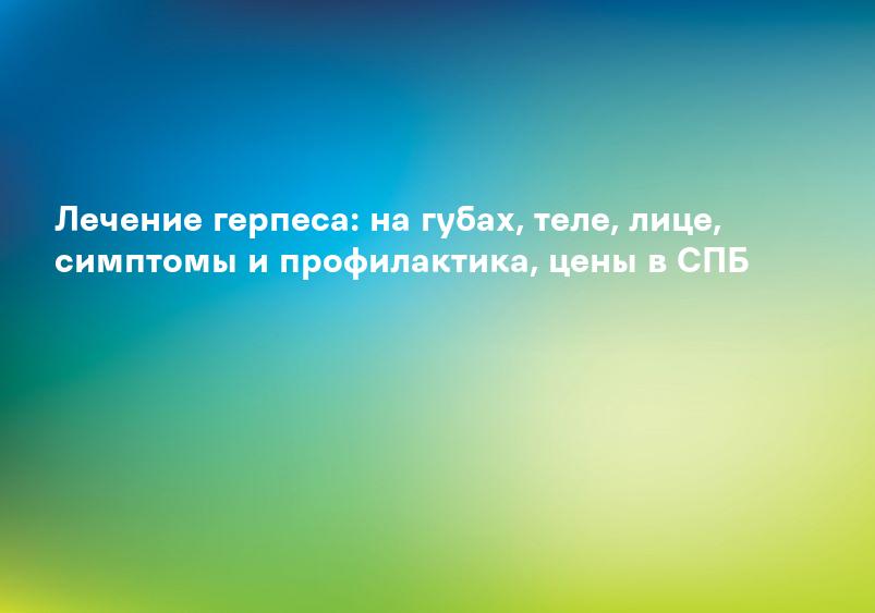 Лечение герпеса: на губах, теле, лице, симптомы и профилактика, цены в СПБ
