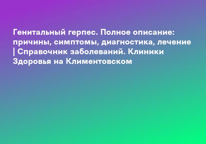 Генитальный герпес - Прием в Одинцово от 900 рублей. Лечение, причины, симптомы и признаки герпеса у мужчин и женщин