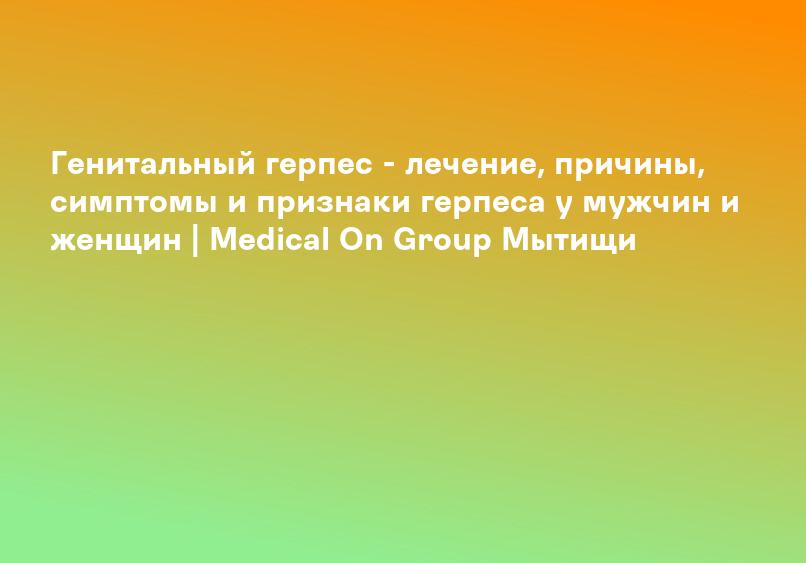 Генитальный герпес - лечение, причины, симптомы и признаки герпеса у мужчин и женщин | Medical On Group Мытищи