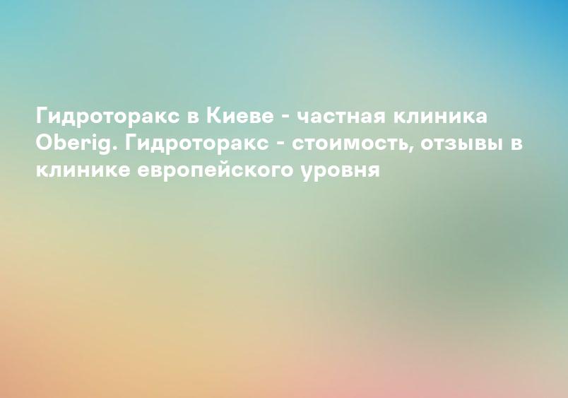 Гидроторакс в Киеве - частная клиника Oberig. Гидроторакс - стоимость, отзывы в клинике европейского уровня