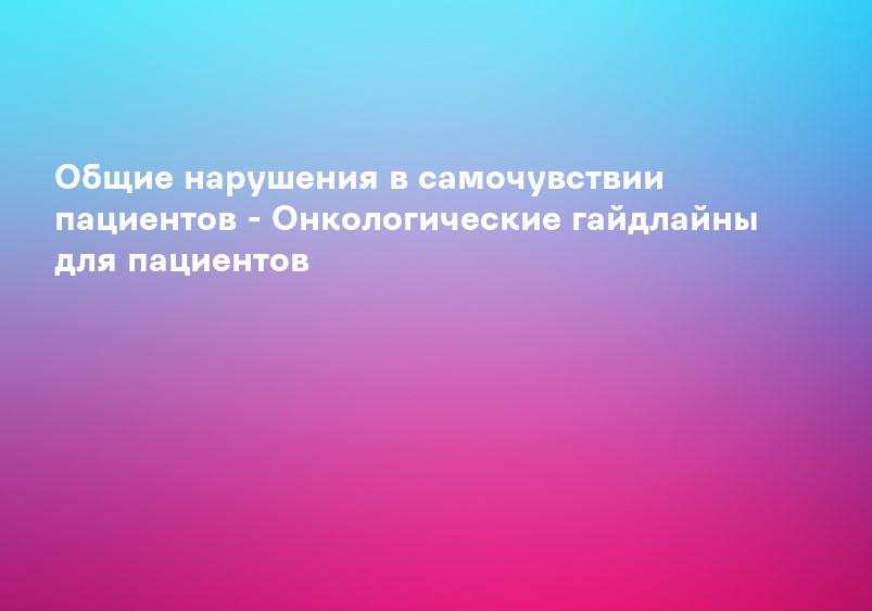 Общие нарушения в самочувствии пациентов - Онкологические гайдлайны для пациентов