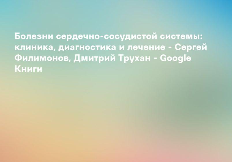 Болезни сердечно-сосудистой системы: клиника, диагностика и лечение - Сергей Филимонов, Дмитрий Трухан - Google Книги