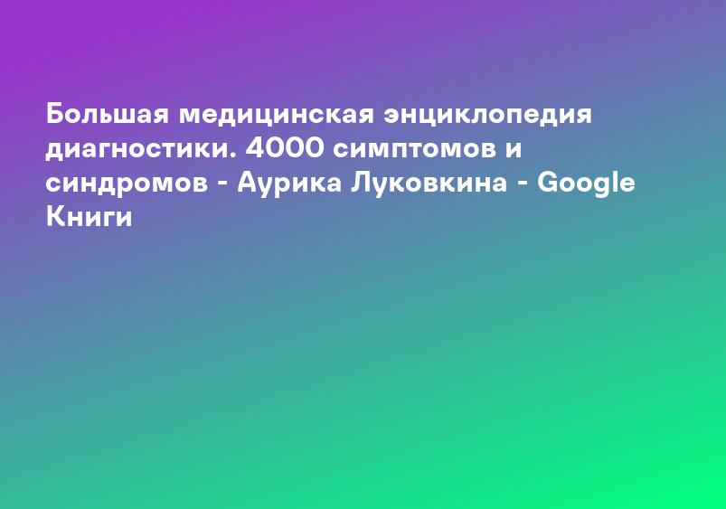 Большая медицинская энциклопедия диагностики. 4000 симптомов и синдромов - Аурика Луковкина - Google Книги