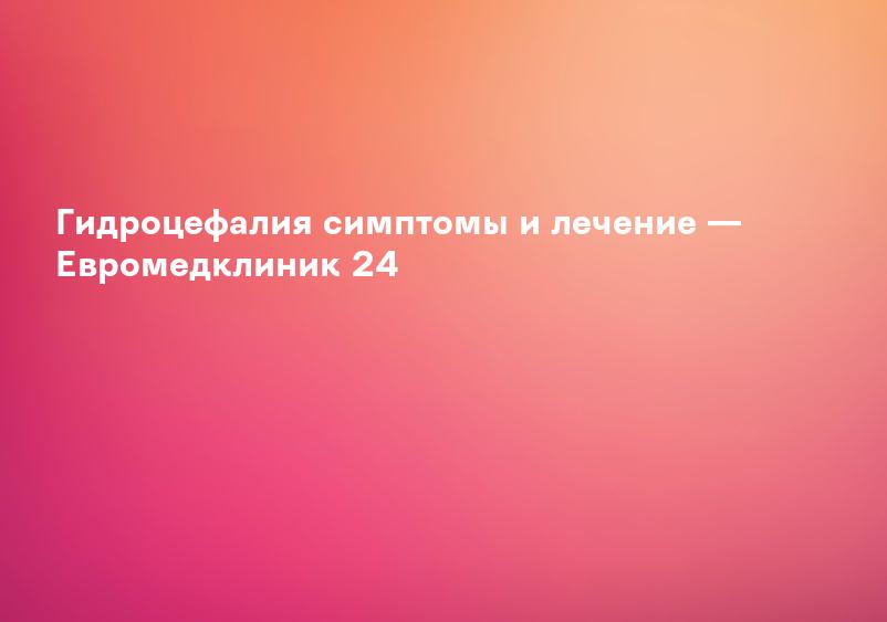Гидроцефалия у детей. Лечение гидроцефалии головного мозга у детей