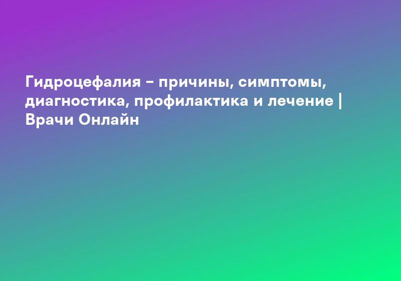 Гидроцефалия – причины, симптомы, диагностика, профилактика и лечение | Врачи Онлайн