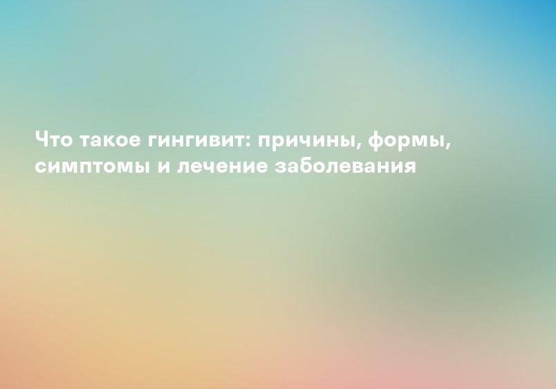 Что такое гингивит: причины, формы, симптомы и лечение заболевания