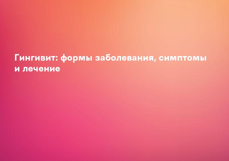 Что такое гингивит: причины, формы, симптомы и лечение заболевания