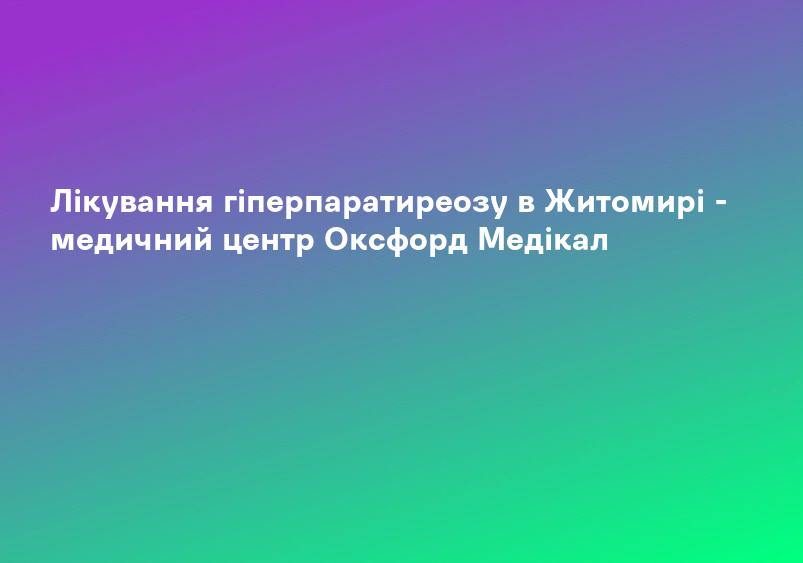 Лікування гіперпаратиреозу в Житомирі - медичний центр Оксфорд Медікал