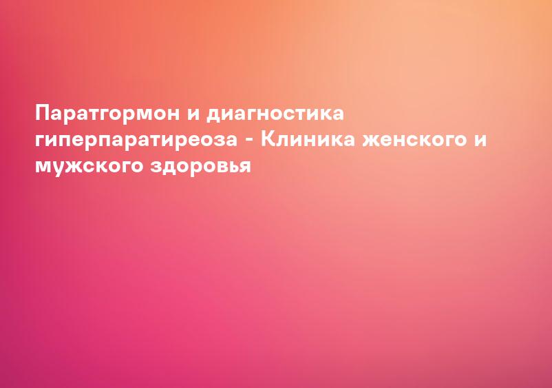 Паратгормон и диагностика гиперпаратиреоза - Клиника женского и мужского здоровья
