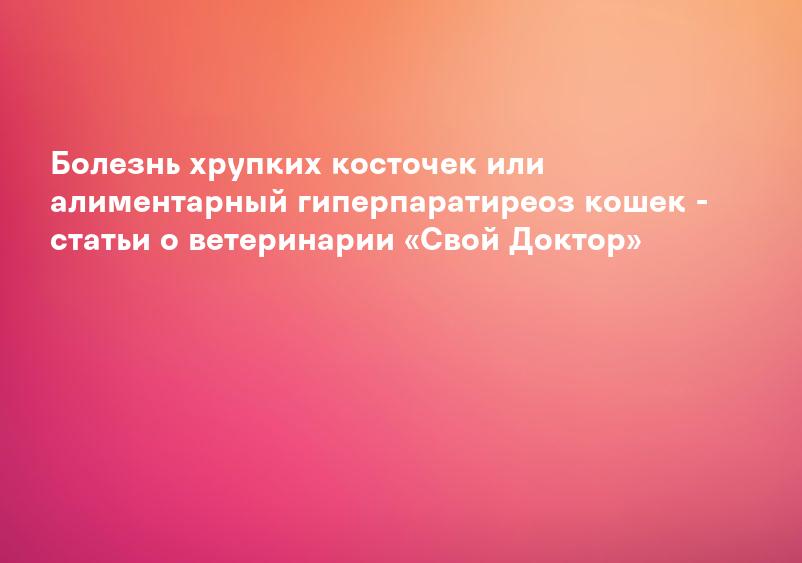 Болезнь хрупких косточек или алиментарный гиперпаратиреоз кошек - статьи о ветеринарии «Свой Доктор»